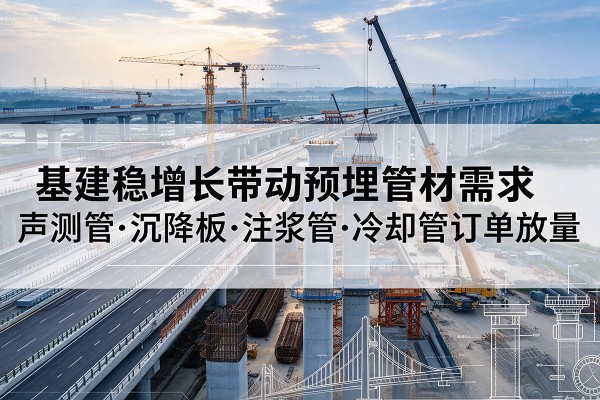奉贤区基建稳增长带动预埋监测管材需求,声测管、沉降板、注浆管订单持续放量